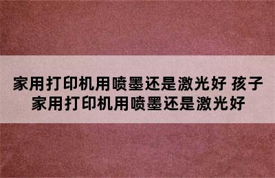 家用打印机用喷墨还是激光好 孩子家用打印机用喷墨还是激光好